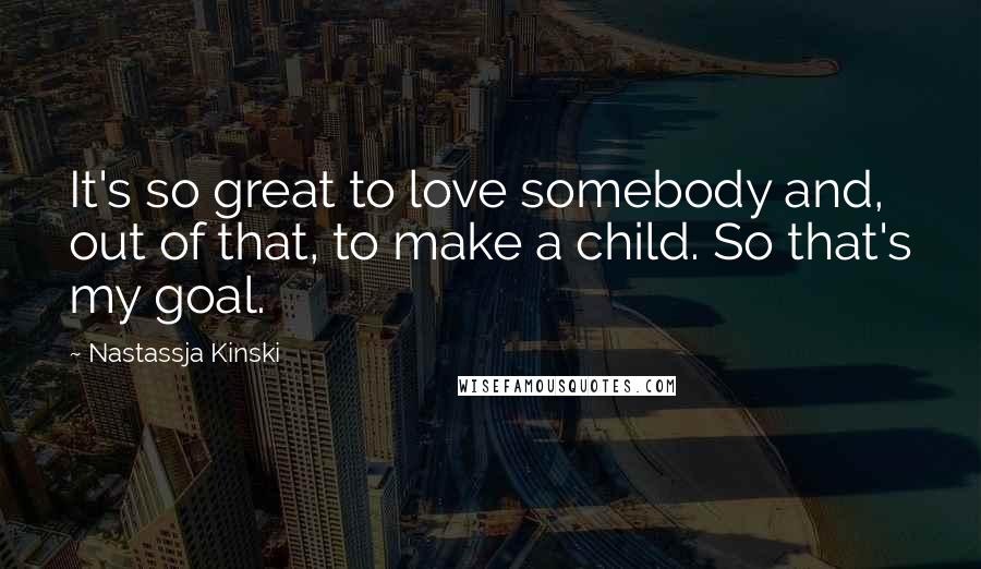 Nastassja Kinski Quotes: It's so great to love somebody and, out of that, to make a child. So that's my goal.