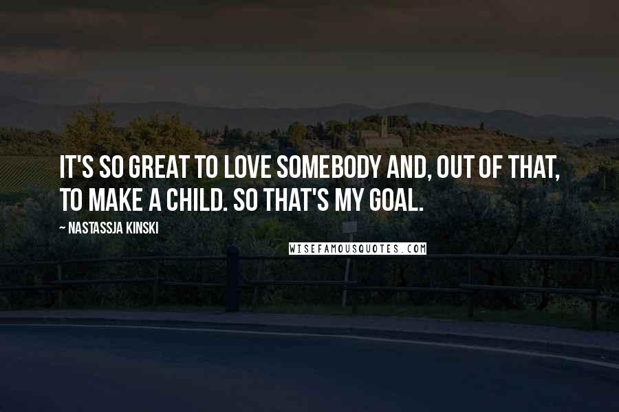 Nastassja Kinski Quotes: It's so great to love somebody and, out of that, to make a child. So that's my goal.