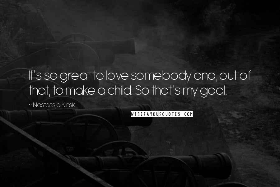 Nastassja Kinski Quotes: It's so great to love somebody and, out of that, to make a child. So that's my goal.