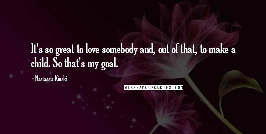 Nastassja Kinski Quotes: It's so great to love somebody and, out of that, to make a child. So that's my goal.