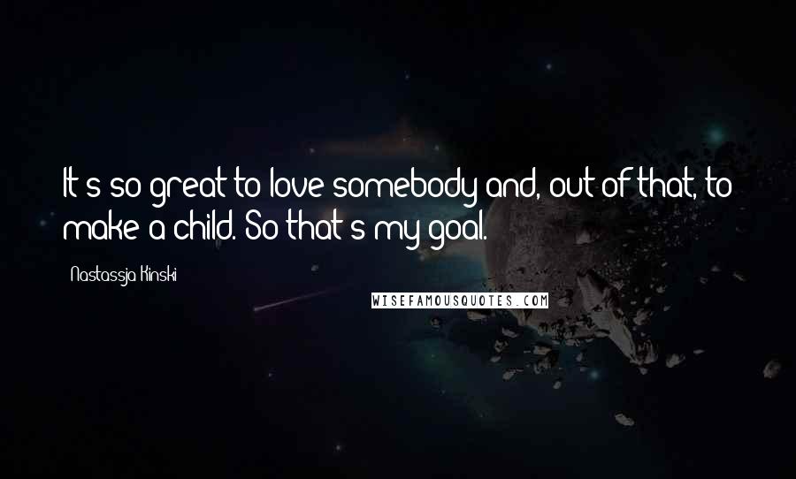 Nastassja Kinski Quotes: It's so great to love somebody and, out of that, to make a child. So that's my goal.