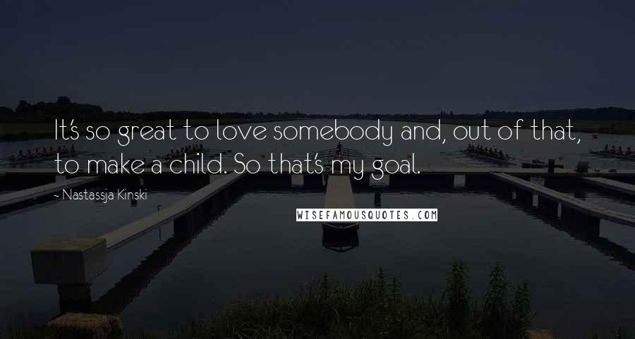 Nastassja Kinski Quotes: It's so great to love somebody and, out of that, to make a child. So that's my goal.