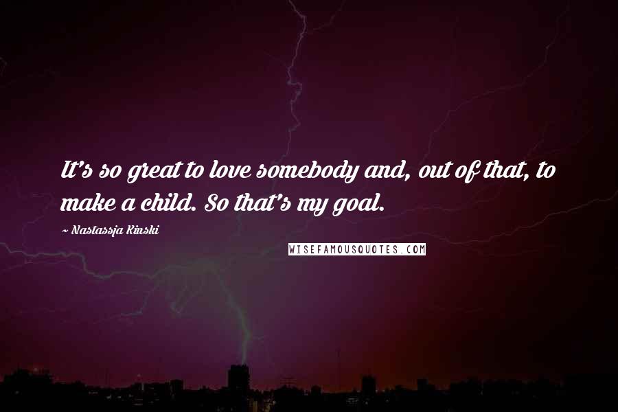 Nastassja Kinski Quotes: It's so great to love somebody and, out of that, to make a child. So that's my goal.