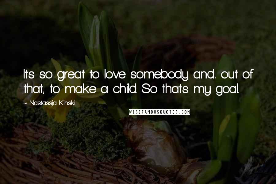 Nastassja Kinski Quotes: It's so great to love somebody and, out of that, to make a child. So that's my goal.
