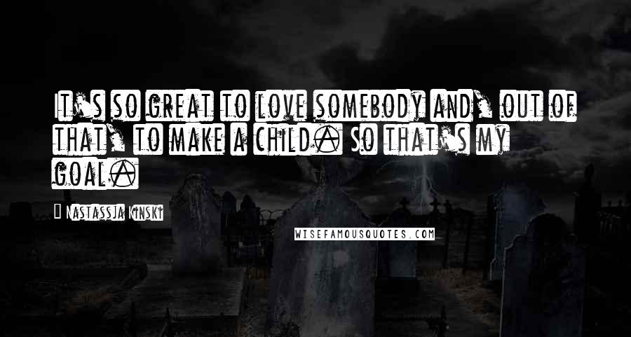 Nastassja Kinski Quotes: It's so great to love somebody and, out of that, to make a child. So that's my goal.