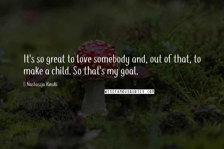 Nastassja Kinski Quotes: It's so great to love somebody and, out of that, to make a child. So that's my goal.