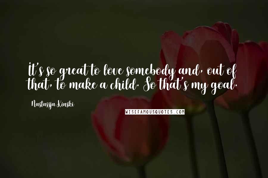 Nastassja Kinski Quotes: It's so great to love somebody and, out of that, to make a child. So that's my goal.