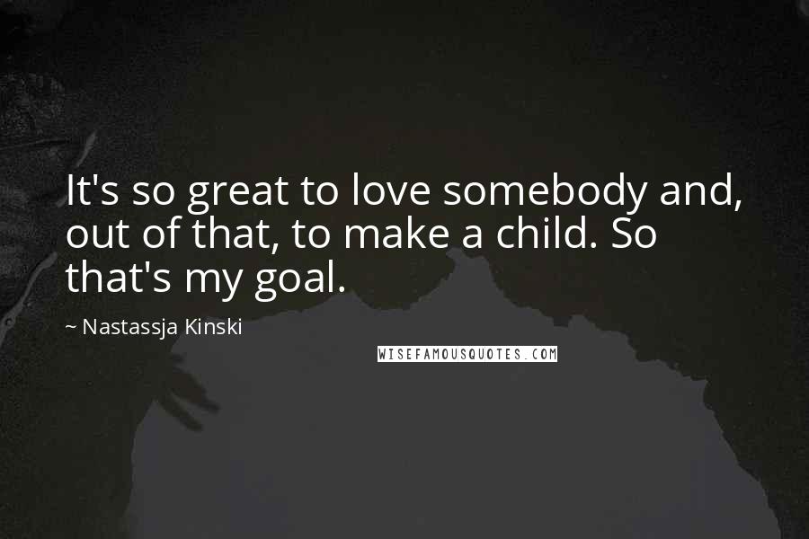 Nastassja Kinski Quotes: It's so great to love somebody and, out of that, to make a child. So that's my goal.
