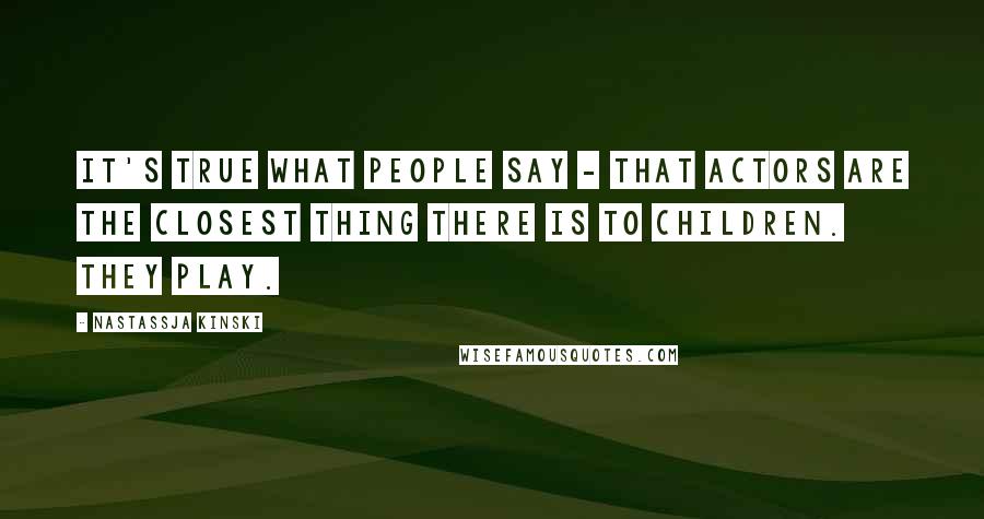 Nastassja Kinski Quotes: It's true what people say - that actors are the closest thing there is to children. They play.