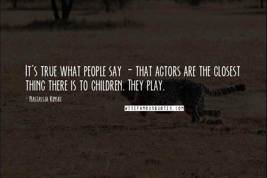 Nastassja Kinski Quotes: It's true what people say - that actors are the closest thing there is to children. They play.