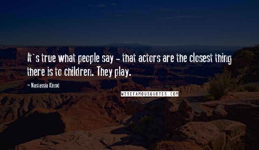 Nastassja Kinski Quotes: It's true what people say - that actors are the closest thing there is to children. They play.