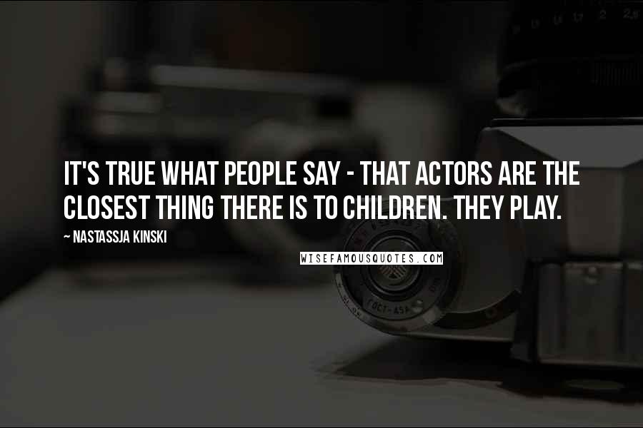 Nastassja Kinski Quotes: It's true what people say - that actors are the closest thing there is to children. They play.