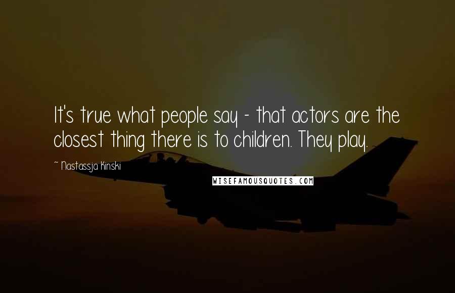 Nastassja Kinski Quotes: It's true what people say - that actors are the closest thing there is to children. They play.