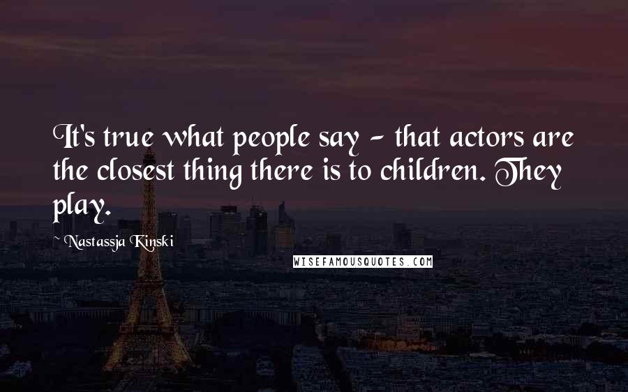 Nastassja Kinski Quotes: It's true what people say - that actors are the closest thing there is to children. They play.