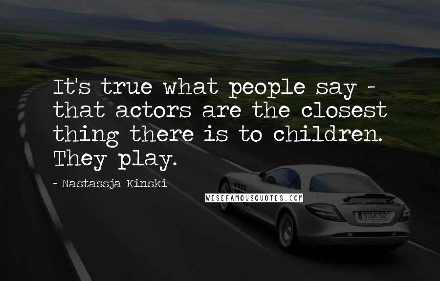 Nastassja Kinski Quotes: It's true what people say - that actors are the closest thing there is to children. They play.