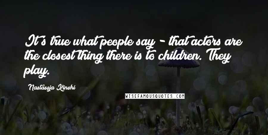 Nastassja Kinski Quotes: It's true what people say - that actors are the closest thing there is to children. They play.