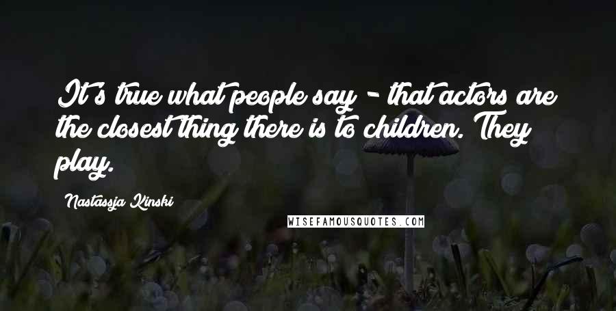 Nastassja Kinski Quotes: It's true what people say - that actors are the closest thing there is to children. They play.