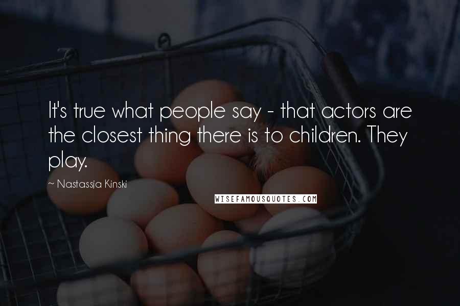 Nastassja Kinski Quotes: It's true what people say - that actors are the closest thing there is to children. They play.