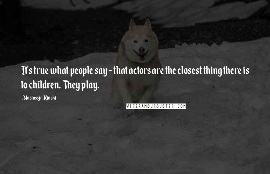 Nastassja Kinski Quotes: It's true what people say - that actors are the closest thing there is to children. They play.