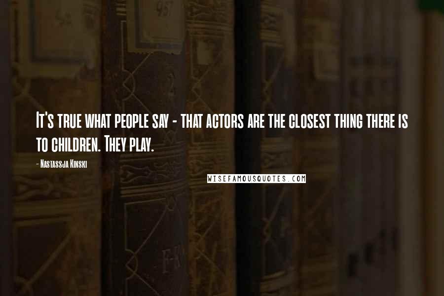 Nastassja Kinski Quotes: It's true what people say - that actors are the closest thing there is to children. They play.