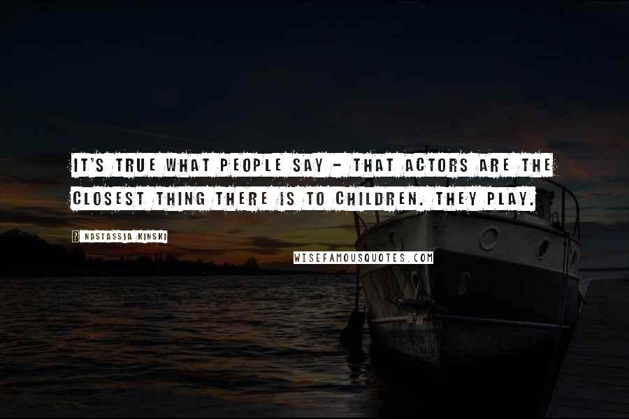 Nastassja Kinski Quotes: It's true what people say - that actors are the closest thing there is to children. They play.