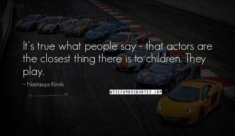 Nastassja Kinski Quotes: It's true what people say - that actors are the closest thing there is to children. They play.