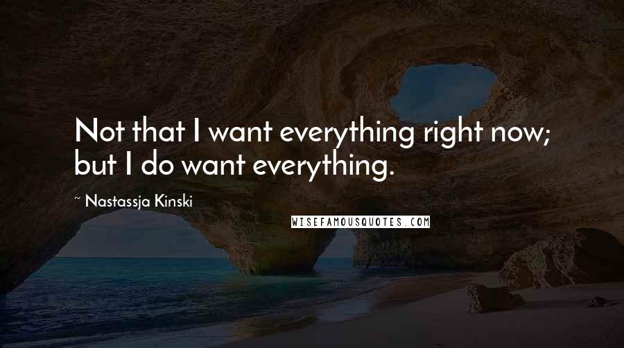 Nastassja Kinski Quotes: Not that I want everything right now; but I do want everything.