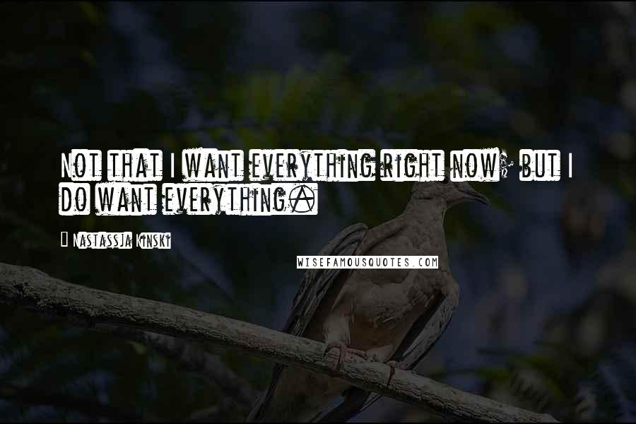 Nastassja Kinski Quotes: Not that I want everything right now; but I do want everything.