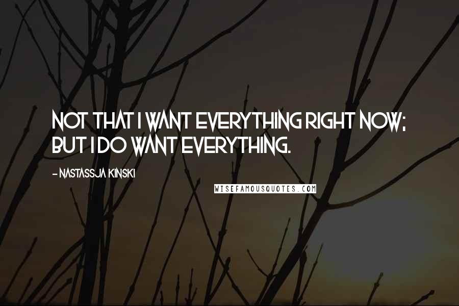 Nastassja Kinski Quotes: Not that I want everything right now; but I do want everything.