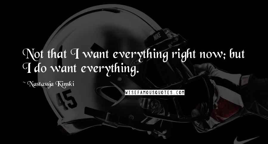 Nastassja Kinski Quotes: Not that I want everything right now; but I do want everything.