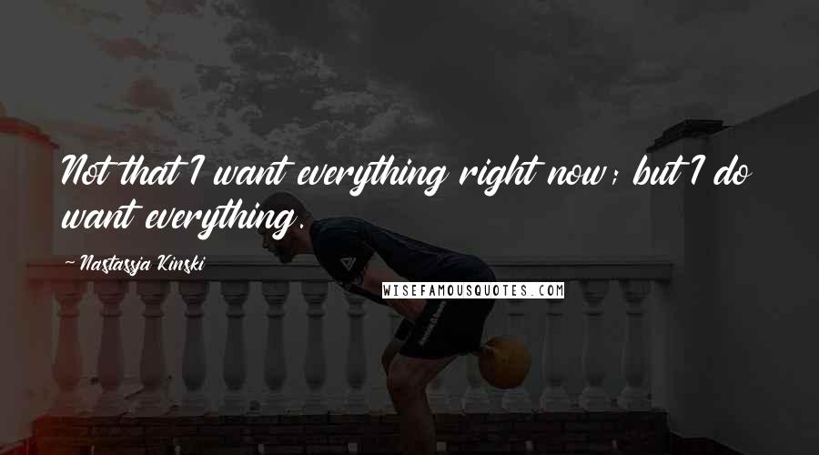 Nastassja Kinski Quotes: Not that I want everything right now; but I do want everything.