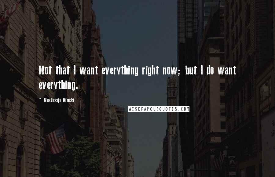 Nastassja Kinski Quotes: Not that I want everything right now; but I do want everything.