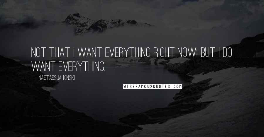Nastassja Kinski Quotes: Not that I want everything right now; but I do want everything.