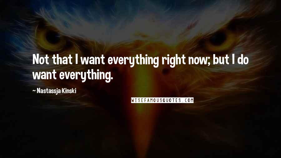 Nastassja Kinski Quotes: Not that I want everything right now; but I do want everything.