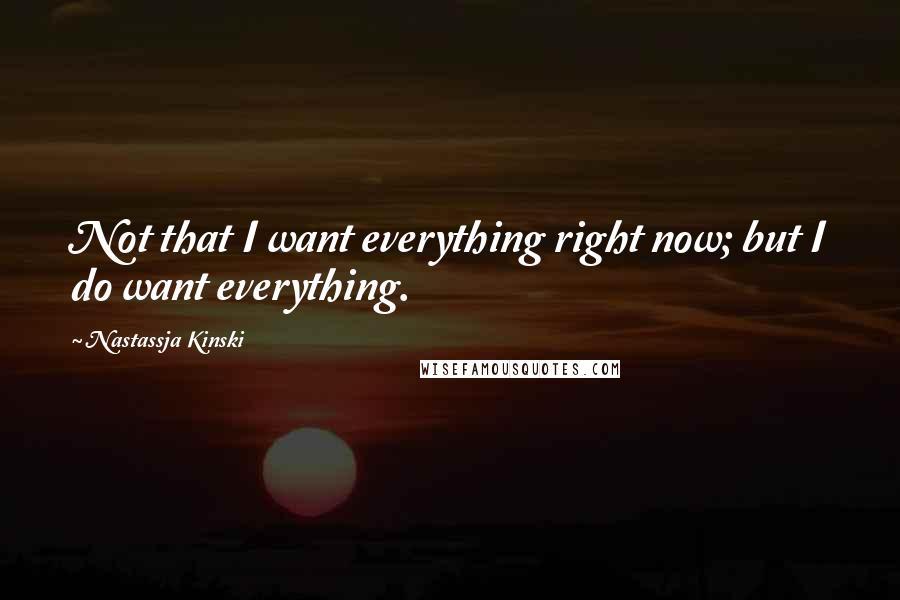 Nastassja Kinski Quotes: Not that I want everything right now; but I do want everything.