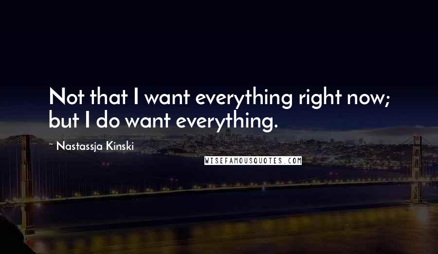 Nastassja Kinski Quotes: Not that I want everything right now; but I do want everything.