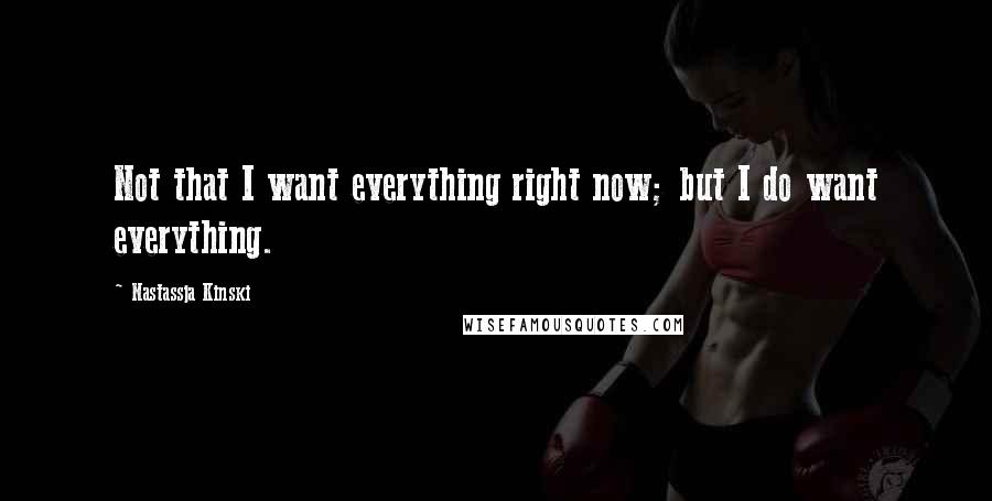 Nastassja Kinski Quotes: Not that I want everything right now; but I do want everything.