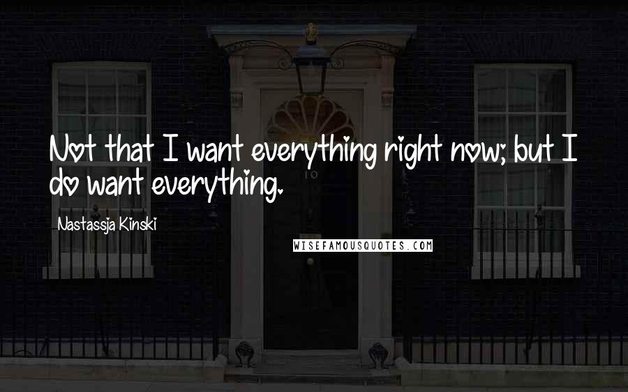Nastassja Kinski Quotes: Not that I want everything right now; but I do want everything.