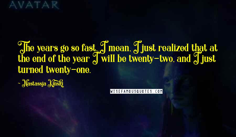 Nastassja Kinski Quotes: The years go so fast. I mean, I just realized that at the end of the year I will be twenty-two, and I just turned twenty-one.