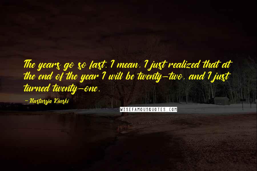 Nastassja Kinski Quotes: The years go so fast. I mean, I just realized that at the end of the year I will be twenty-two, and I just turned twenty-one.