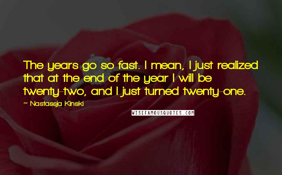 Nastassja Kinski Quotes: The years go so fast. I mean, I just realized that at the end of the year I will be twenty-two, and I just turned twenty-one.