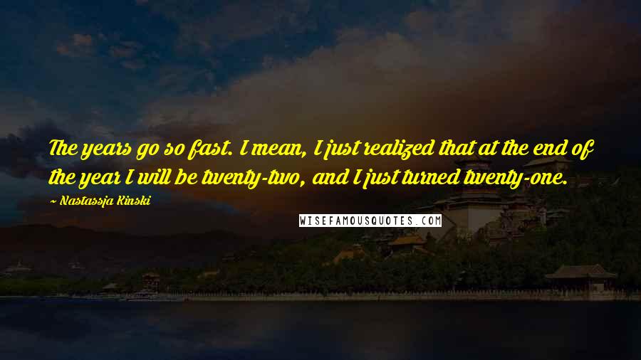 Nastassja Kinski Quotes: The years go so fast. I mean, I just realized that at the end of the year I will be twenty-two, and I just turned twenty-one.