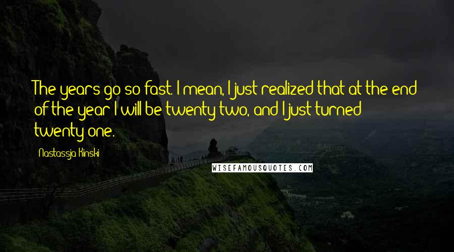 Nastassja Kinski Quotes: The years go so fast. I mean, I just realized that at the end of the year I will be twenty-two, and I just turned twenty-one.