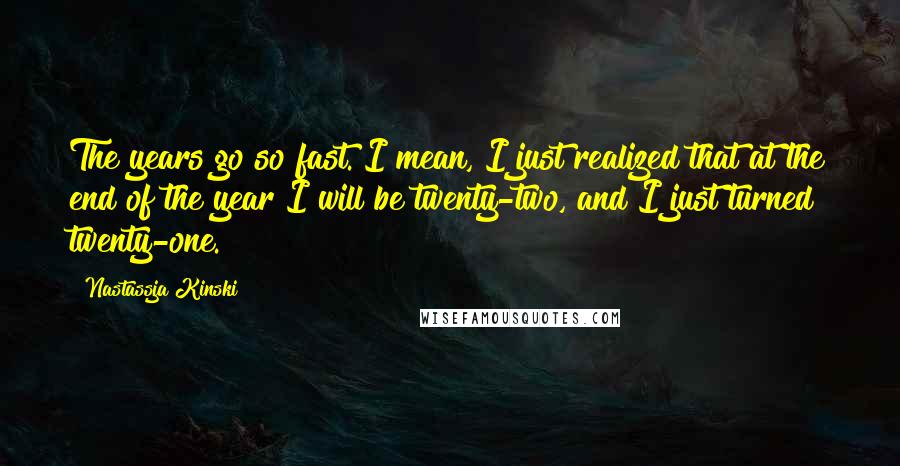 Nastassja Kinski Quotes: The years go so fast. I mean, I just realized that at the end of the year I will be twenty-two, and I just turned twenty-one.
