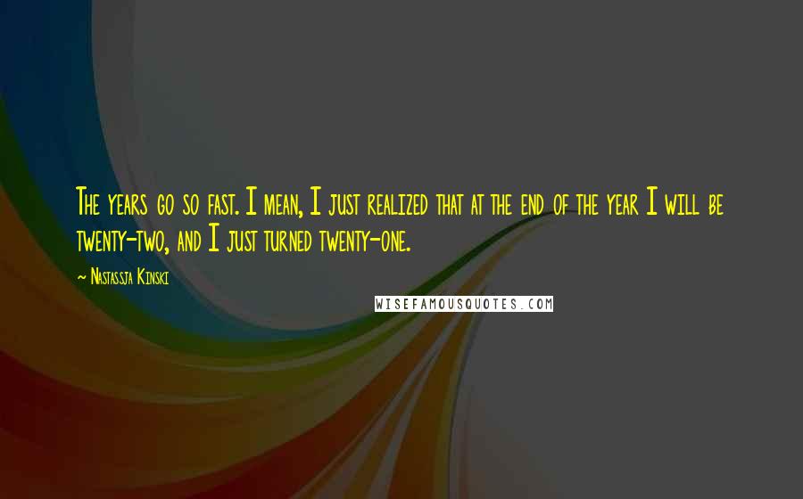 Nastassja Kinski Quotes: The years go so fast. I mean, I just realized that at the end of the year I will be twenty-two, and I just turned twenty-one.