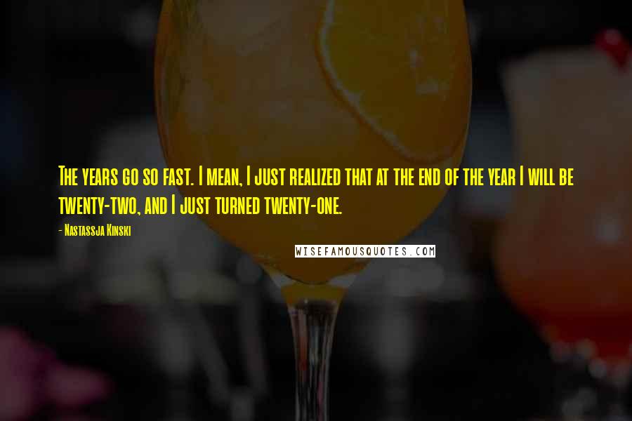 Nastassja Kinski Quotes: The years go so fast. I mean, I just realized that at the end of the year I will be twenty-two, and I just turned twenty-one.