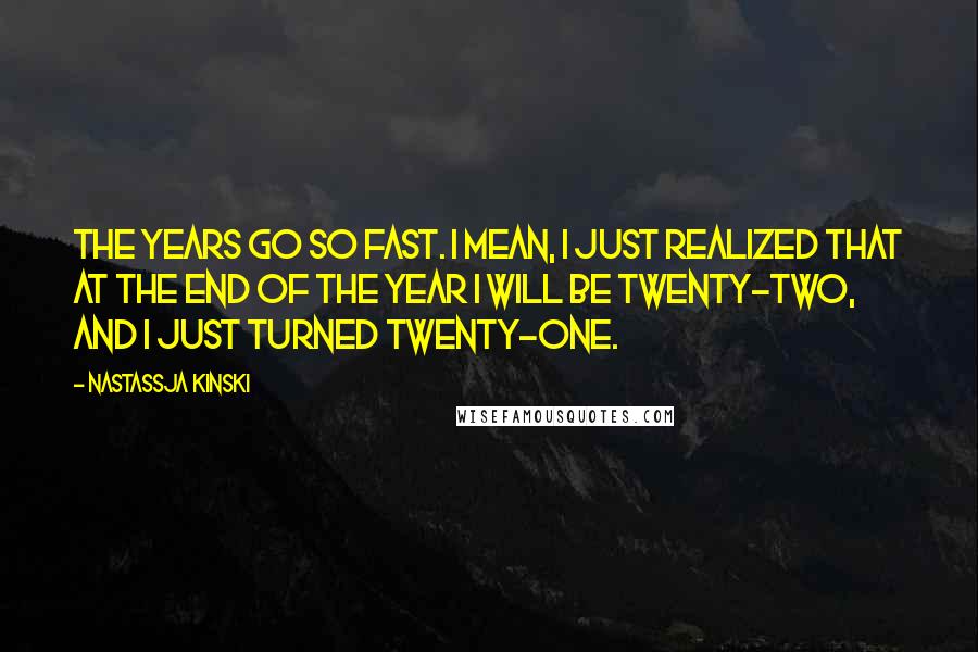 Nastassja Kinski Quotes: The years go so fast. I mean, I just realized that at the end of the year I will be twenty-two, and I just turned twenty-one.