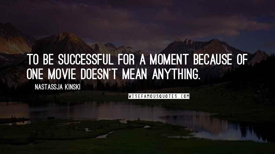 Nastassja Kinski Quotes: To be successful for a moment because of one movie doesn't mean anything.