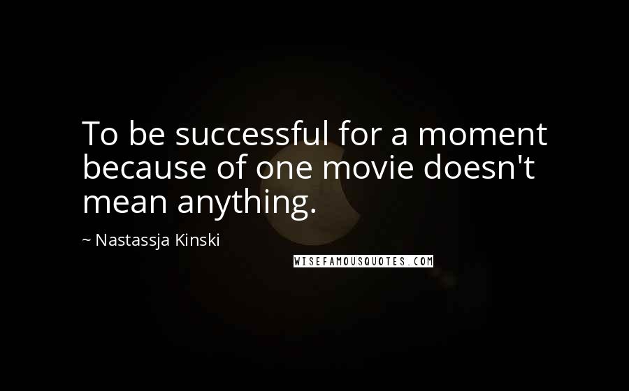Nastassja Kinski Quotes: To be successful for a moment because of one movie doesn't mean anything.