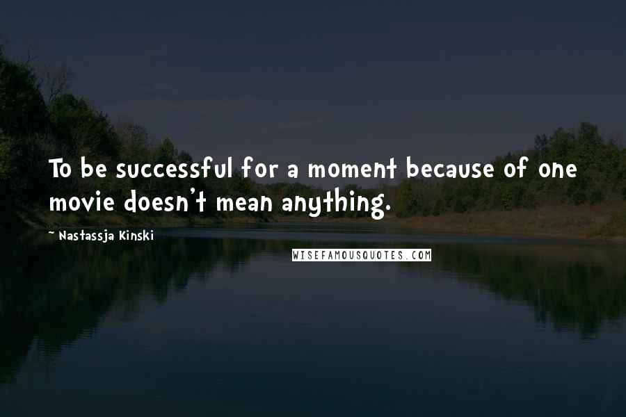 Nastassja Kinski Quotes: To be successful for a moment because of one movie doesn't mean anything.